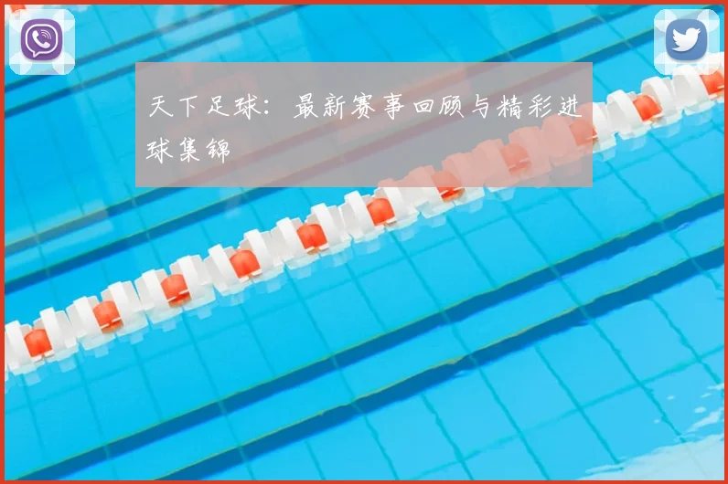 天下足球:最新赛事回顾与精彩进球集锦