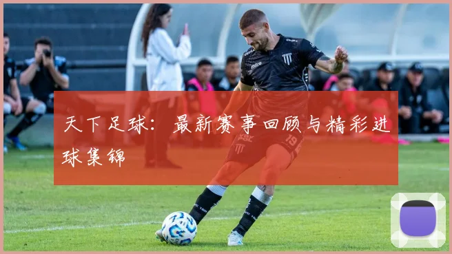 天下足球:最新赛事回顾与精彩进球集锦