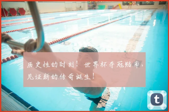 历史性的时刻！世界杯夺冠赔率，见证新的传奇诞生！