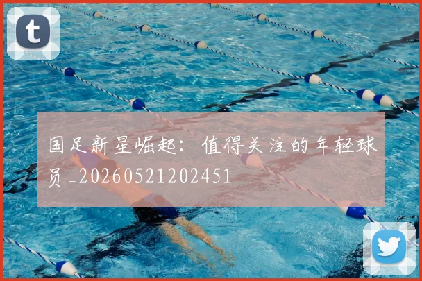 国足新星崛起:值得关注的年轻球员_20260521202451