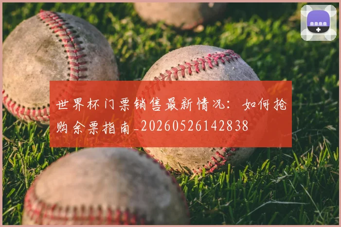 世界杯门票销售最新情况：如何抢购余票指南_20260526142838