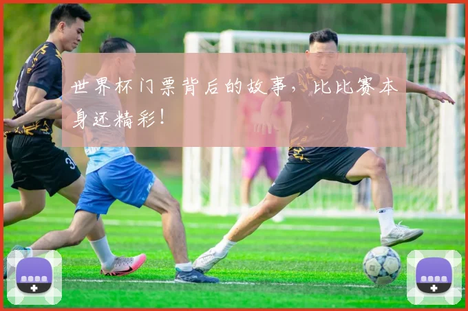 世界杯门票背后的故事,比比赛本身还精彩!