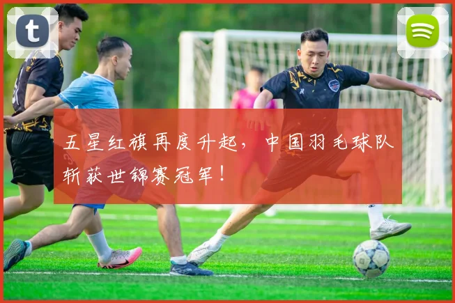 五星红旗再度升起，中国羽毛球队斩获世锦赛冠军！