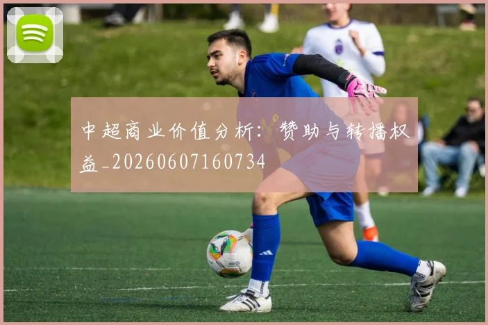 中超商业价值分析:赞助与转播权益_20260607160734