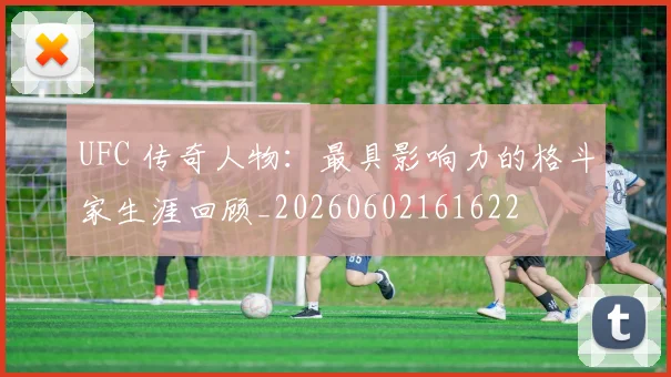 UFC 传奇人物:最具影响力的格斗家生涯回顾_20260602161622