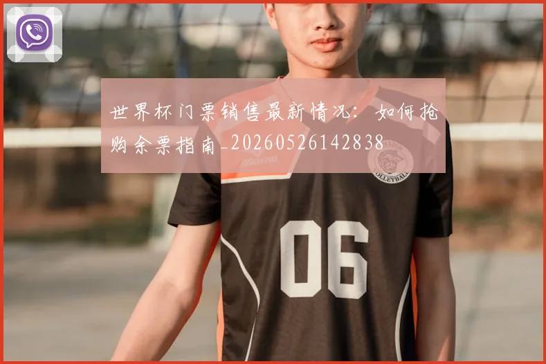 世界杯门票销售最新情况：如何抢购余票指南_20260526142838