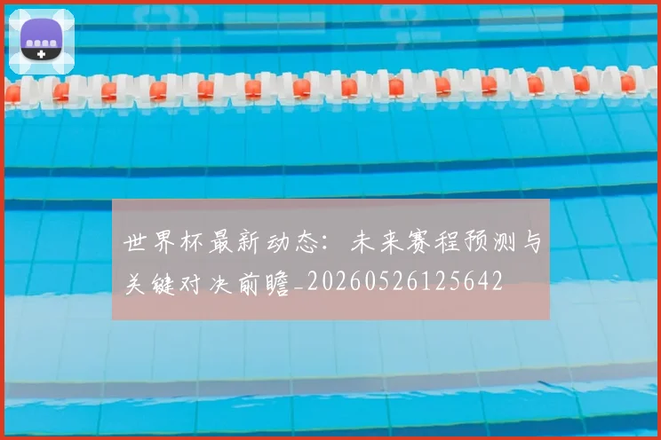 世界杯最新动态：未来赛程预测与关键对决前瞻_20260526125642