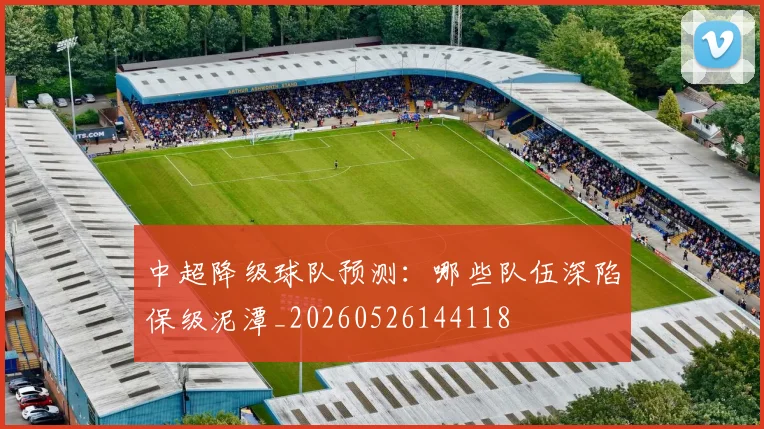 中超降级球队预测:哪些队伍深陷保级泥潭_20260526144118