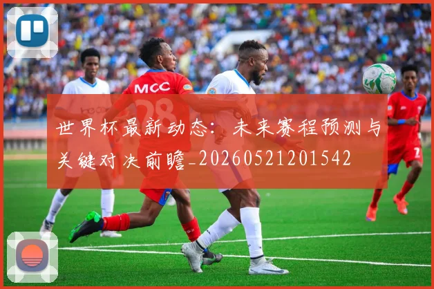 世界杯最新动态:未来赛程预测与关键对决前瞻_20260521201542