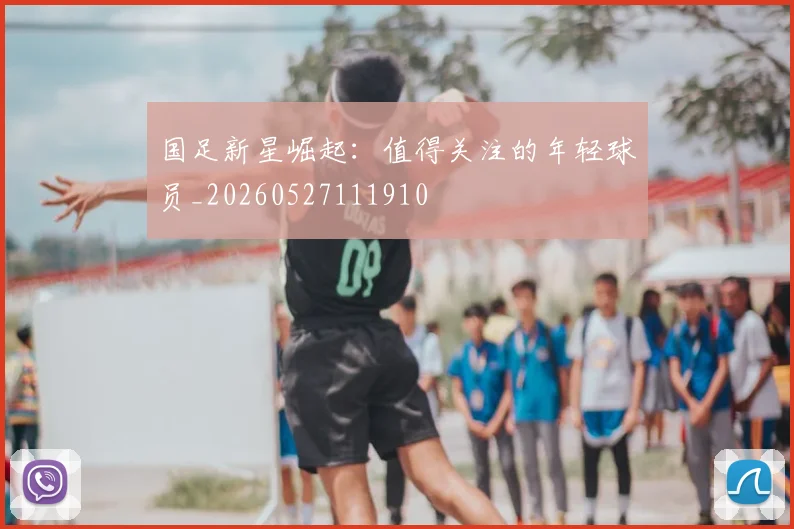 国足新星崛起:值得关注的年轻球员_20260527111910