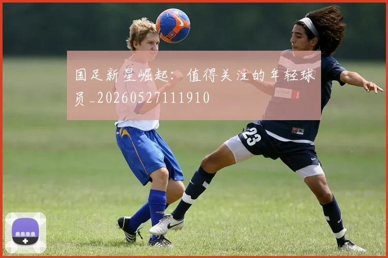 国足新星崛起：值得关注的年轻球员_20260527111910