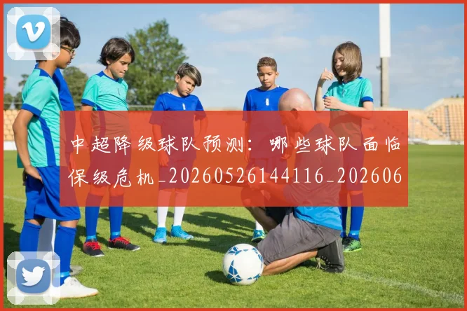 中超降级球队预测：哪些球队面临保级危机_20260526144116_20260608142343