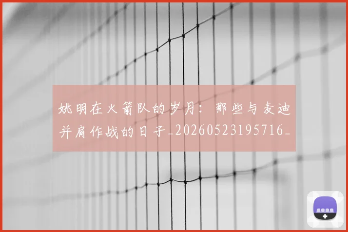 姚明在火箭队的岁月:那些与麦迪并肩作战的日子_20260523195716_20260609132926