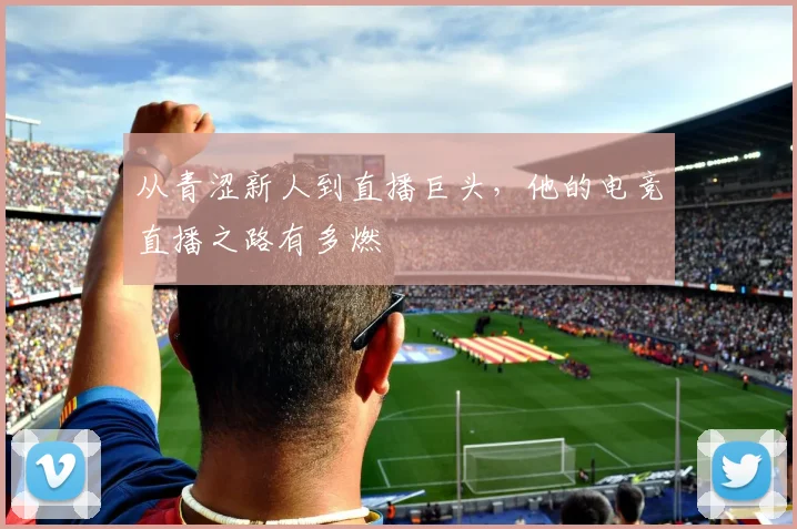 从青涩新人到直播巨头，他的电竞直播之路有多燃