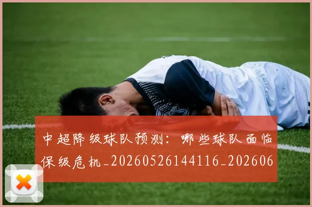 中超降级球队预测：哪些球队面临保级危机_20260526144116_20260608142343