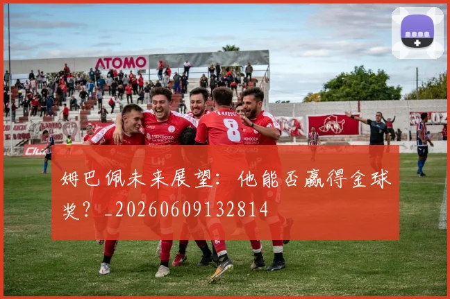 姆巴佩未来展望：他能否赢得金球奖？_20260609132814