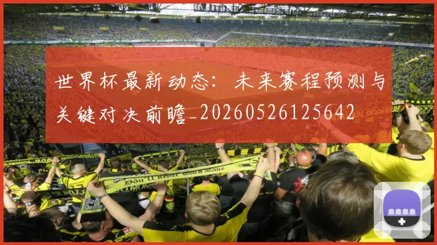 世界杯最新动态：未来赛程预测与关键对决前瞻_20260526125642
