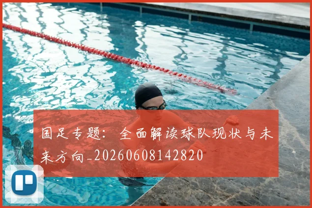 国足专题:全面解读球队现状与未来方向_20260608142820