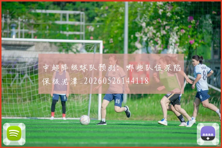 中超降级球队预测:哪些队伍深陷保级泥潭_20260526144118