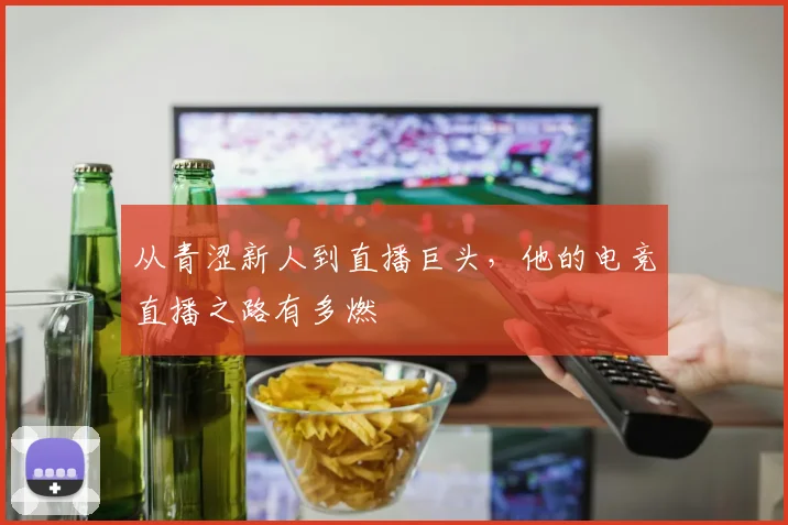 从青涩新人到直播巨头,他的电竞直播之路有多燃