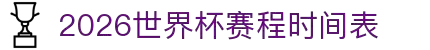 2026世界杯赛程时间表 - 完整版对阵图、小组分组表一览